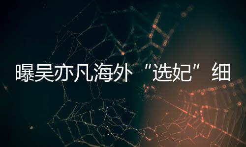 选细节星座 问亦凡曝吴海外女生年纪收手机妃